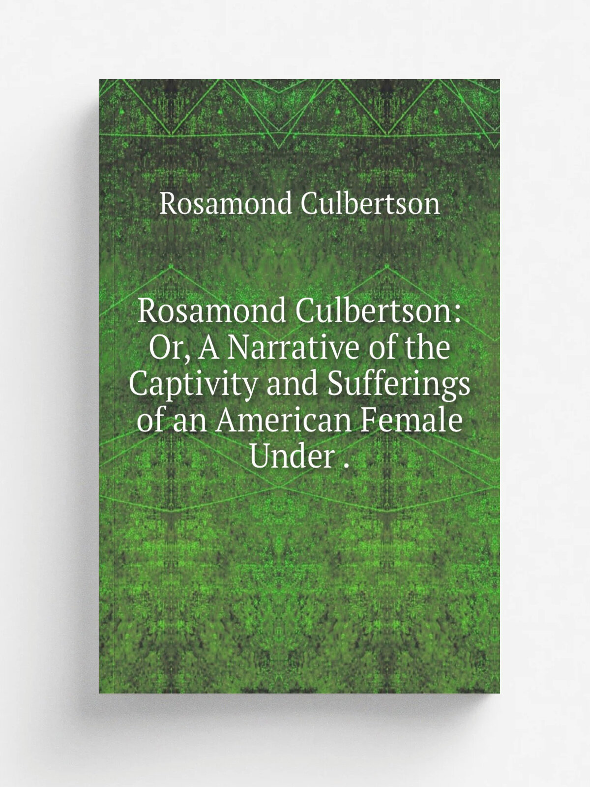Rosamond Culbertson: Or, A Narrative of the Captivity and Sufferings of an American Female Under . | Rosamond Culbertson | 1837 | James S. Hodson, …