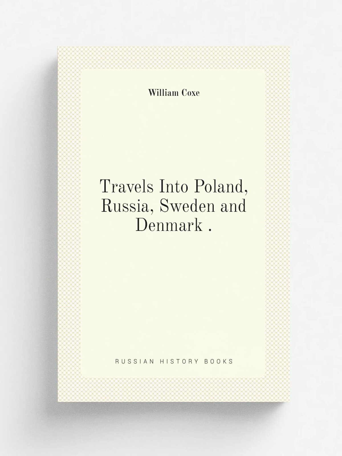 Travels Into Poland, Russia, Sweden and Denmark . | William Coxe | Репринт