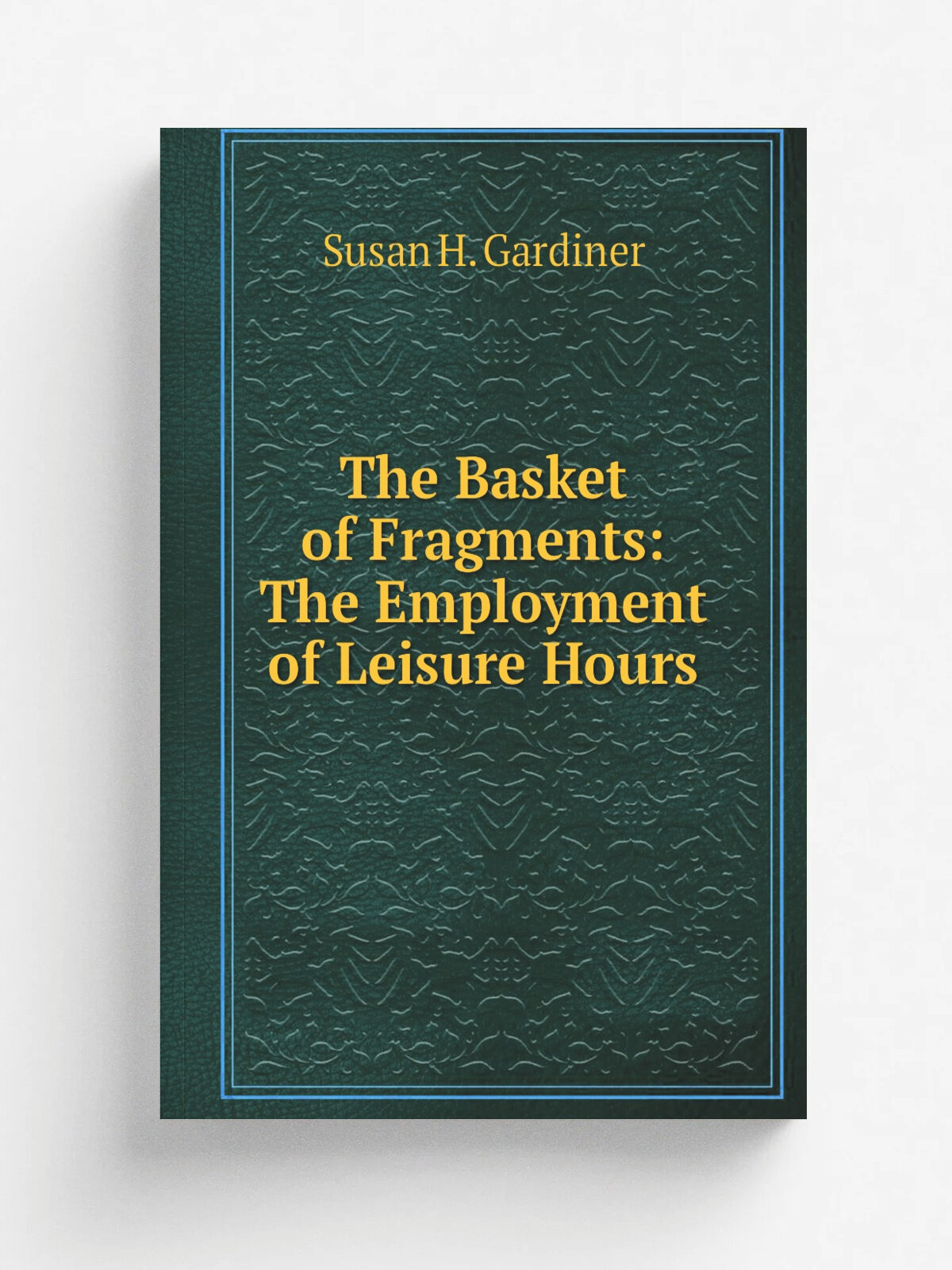 The Basket of Fragments: The Employment of Leisure Hours | Susan H. Gardiner | 1829 | The author | Репринт
