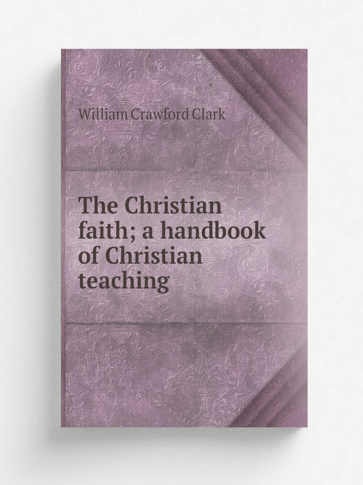 The Christian faith; a handbook of Christian teaching | William Crawford Clark | Репринт