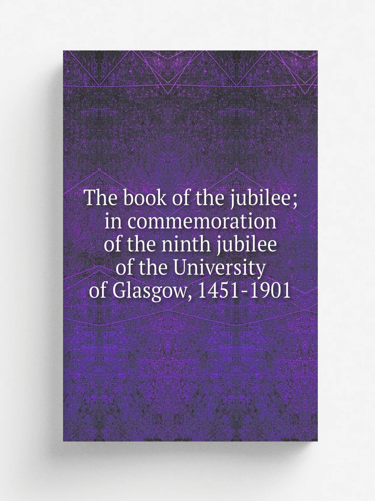 The book of the jubilee; in commemoration of the ninth jubilee of the University of Glasgow, 1451-1901