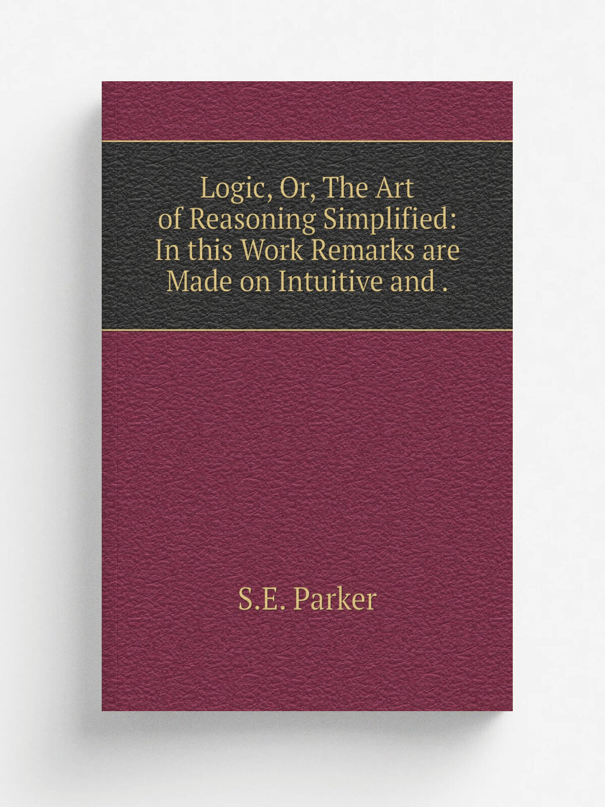Logic, Or, The Art of Reasoning Simplified: In this Work Remarks are Made on Intuitive and . | S.E. Parker | 1837 | R. Davis | Репринт