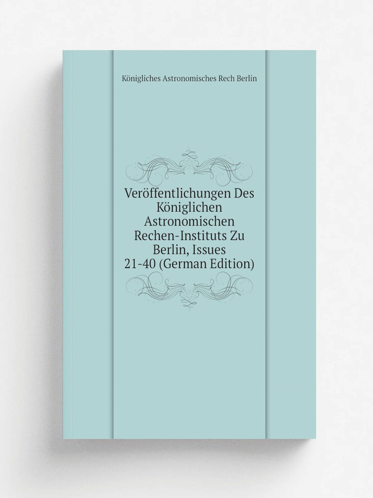 Ver.ffentlichungen Des K.niglichen Astronomischen Rechen-Instituts Zu Berlin, Issues 21-40 (German Edition) | K.nigliches Astronomisches Rech Berlin …