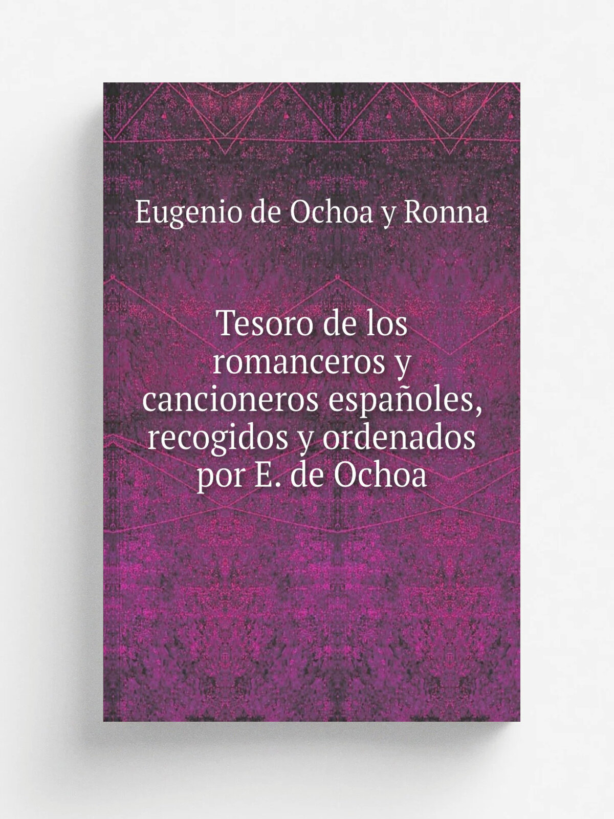 Tesoro de los romanceros y cancioneros espa.oles, recogidos y ordenados por E. de Ochoa | Eugenio de Ochoa y Ronna | 1838 | Репринт