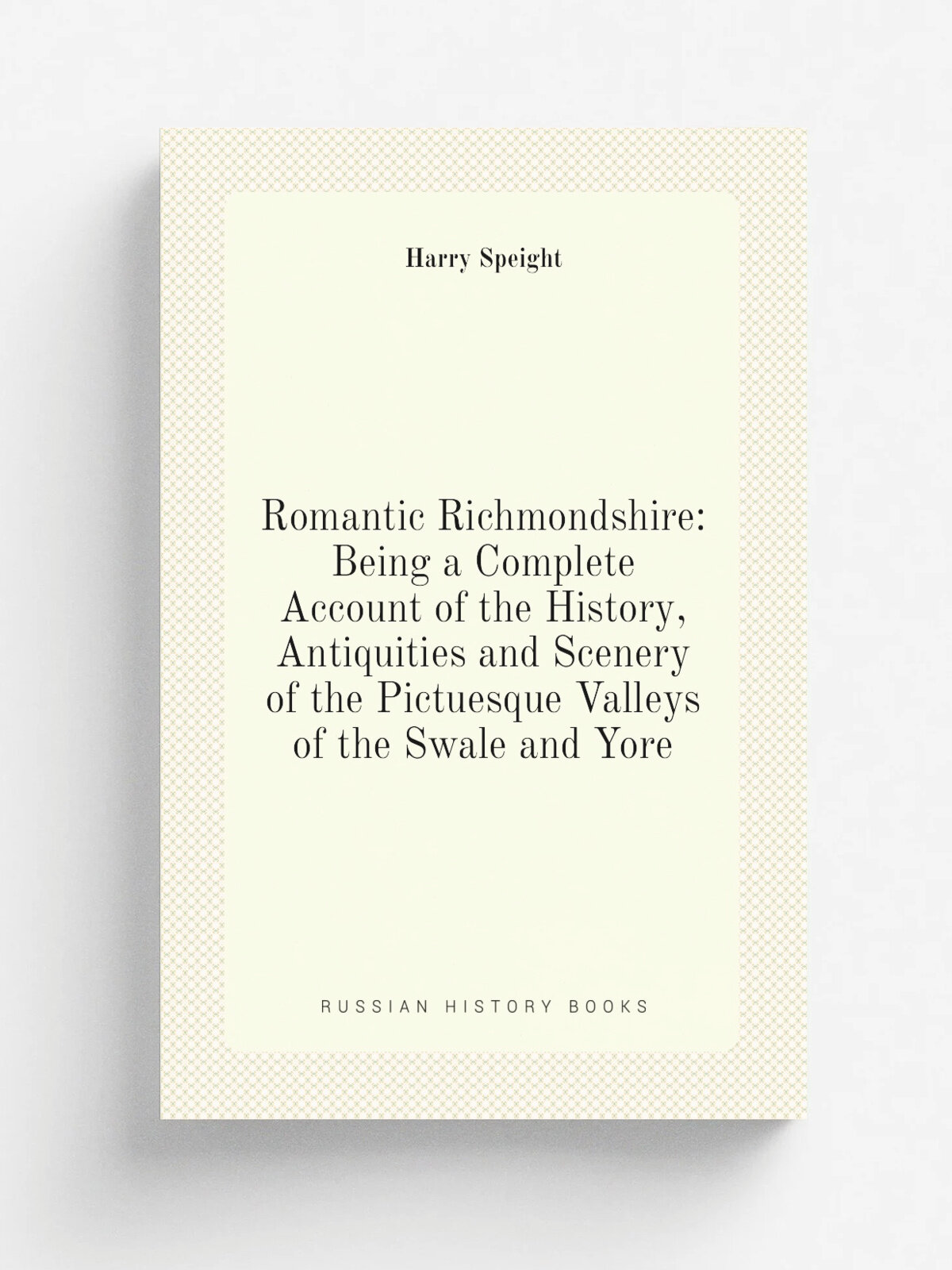 Romantic Richmondshire: Being a Complete Account of the History, Antiquities and Scenery of the Pictuesque Valleys of the Swale and Yore