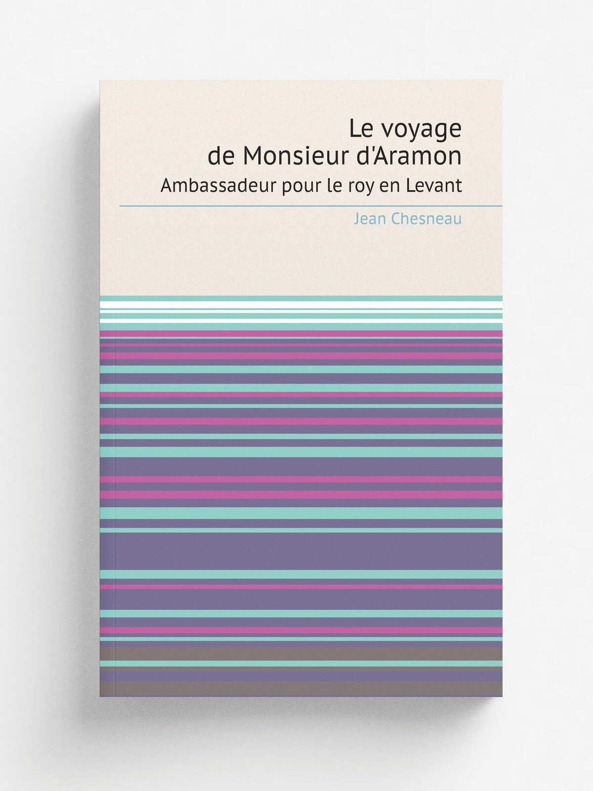 Le voyage de Monsieur d'Aramon. Ambassadeur pour le roy en Levant