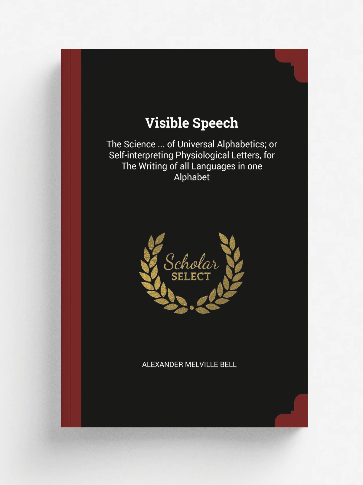 Visible Speech. The Science . of Universal Alphabetics; or Self-interpreting Physiological Letters, for The Writing of all Languages in one Alphabet