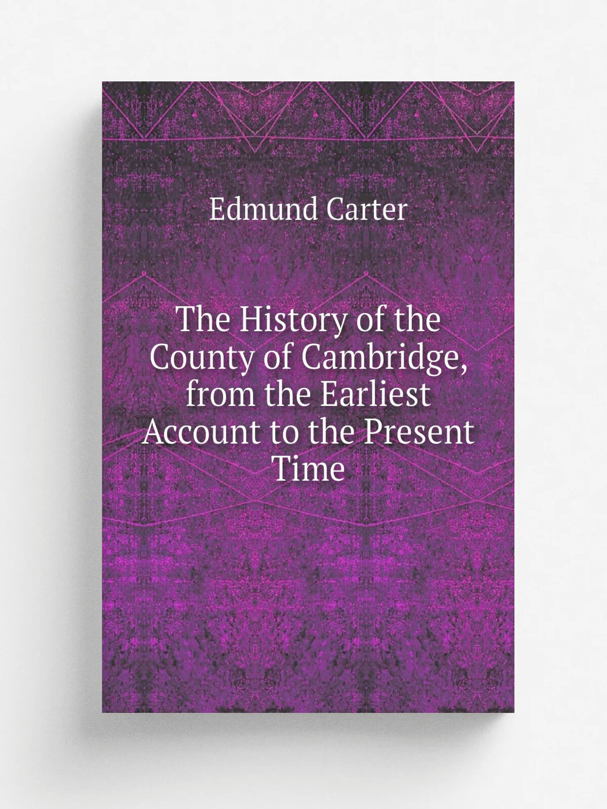 The History of the County of Cambridge, from the Earliest Account to the Present Time | Edmund Carter | Репринт