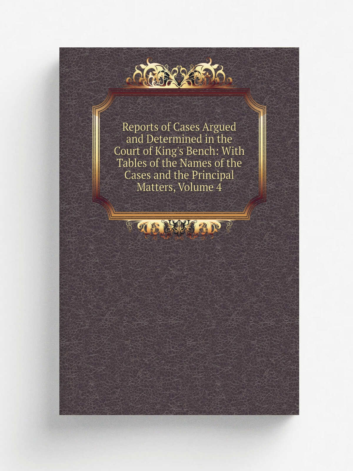Reports of Cases Argued and Determined in the Court of King's Bench: With Tables of the Names of the Cases and the Principal Matters, Volume 4