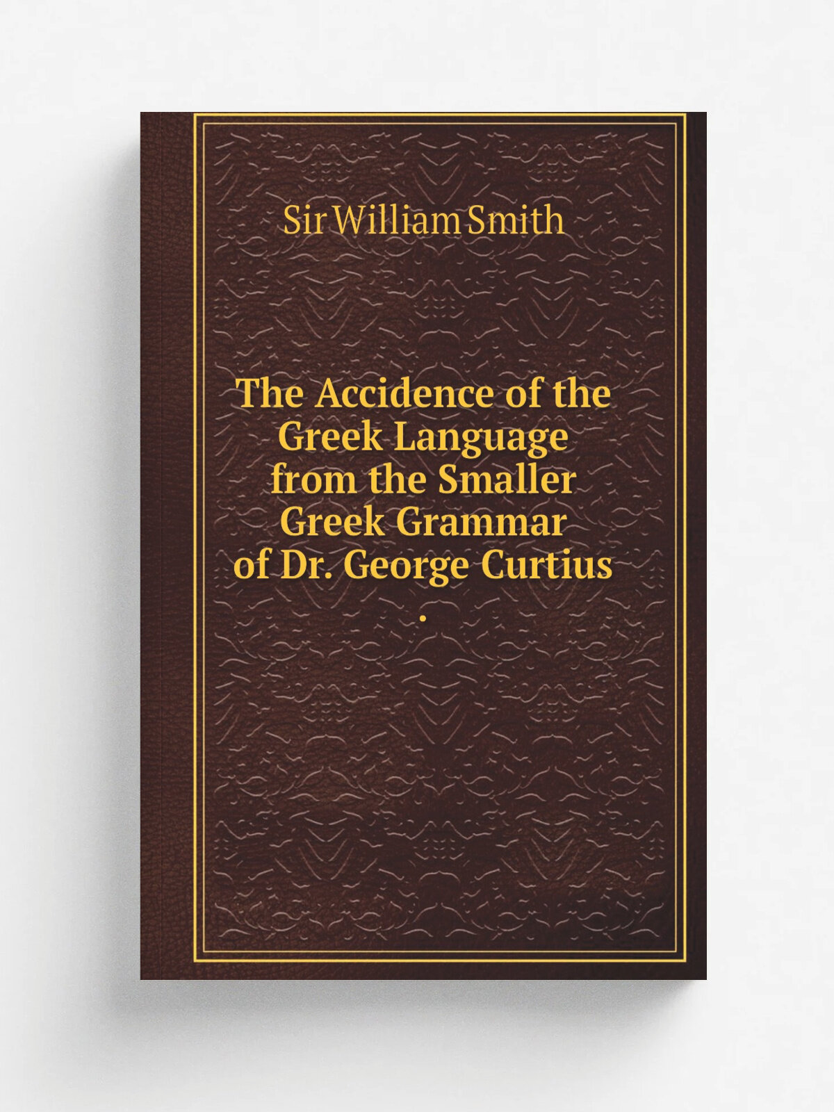 The Accidence of the Greek Language from the Smaller Greek Grammar of Dr. George Curtius . | Smith William | 1872 | Репринт