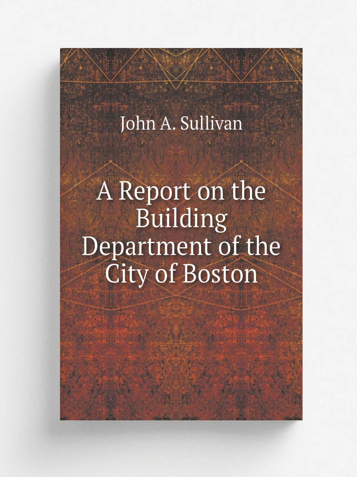 A Report on the Building Department of the City of Boston | John A. Sullivan | 1912 | Printing Department | Репринт