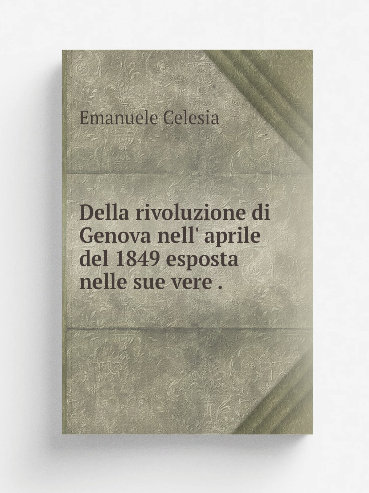 Della rivoluzione di Genova nell' aprile del 1849 esposta nelle sue vere . | Emanuele Celesia | 1850 | Tip. Dagnino. | Репринт