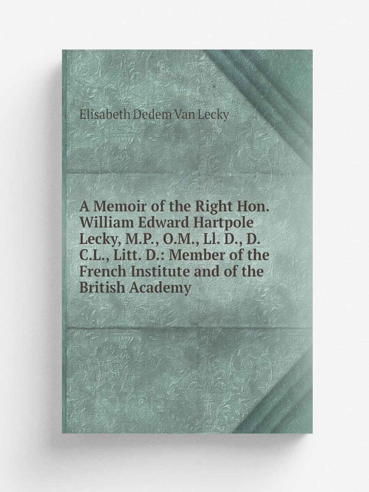 "A Memoir of the Right Hon. William Edward Hartpole Lecky, M.P, O.M, Ll. D, D.C.L, Litt. D: Member of the French Institute and of the British Ac…