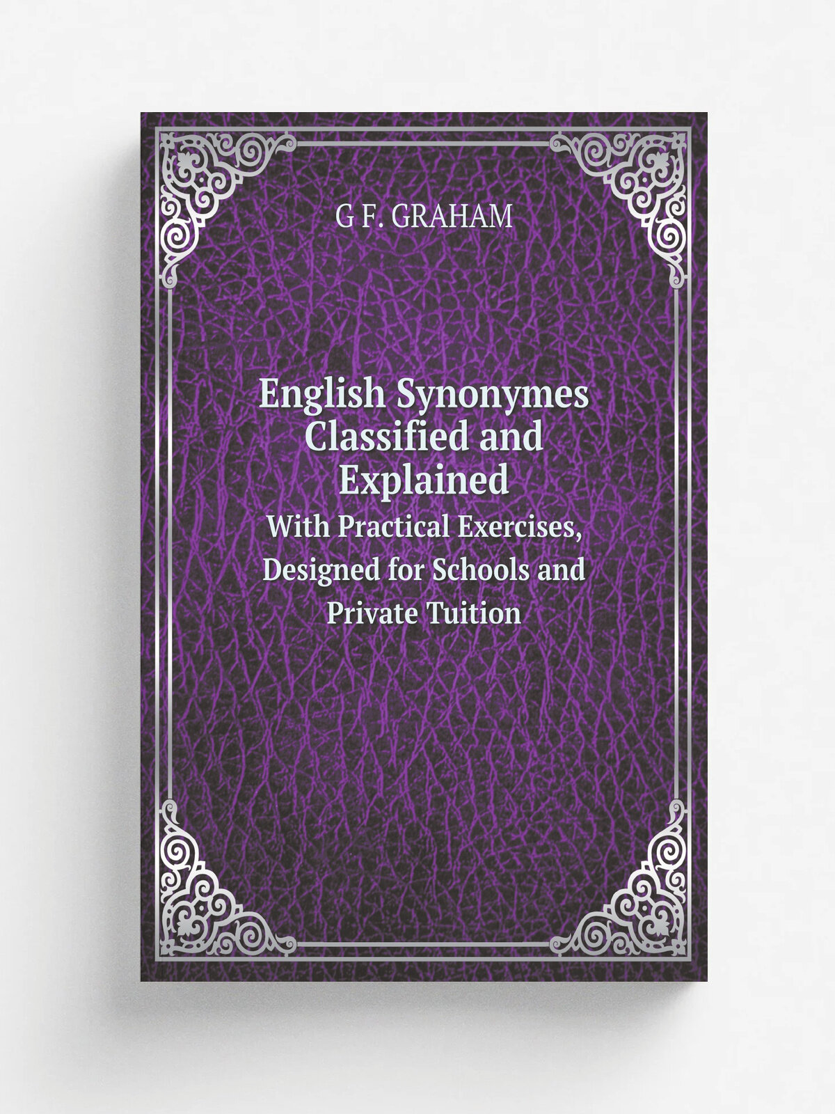 English Synonymes Classified and Explained. With Practical Exercises, Designed for Schools and Private Tuition
