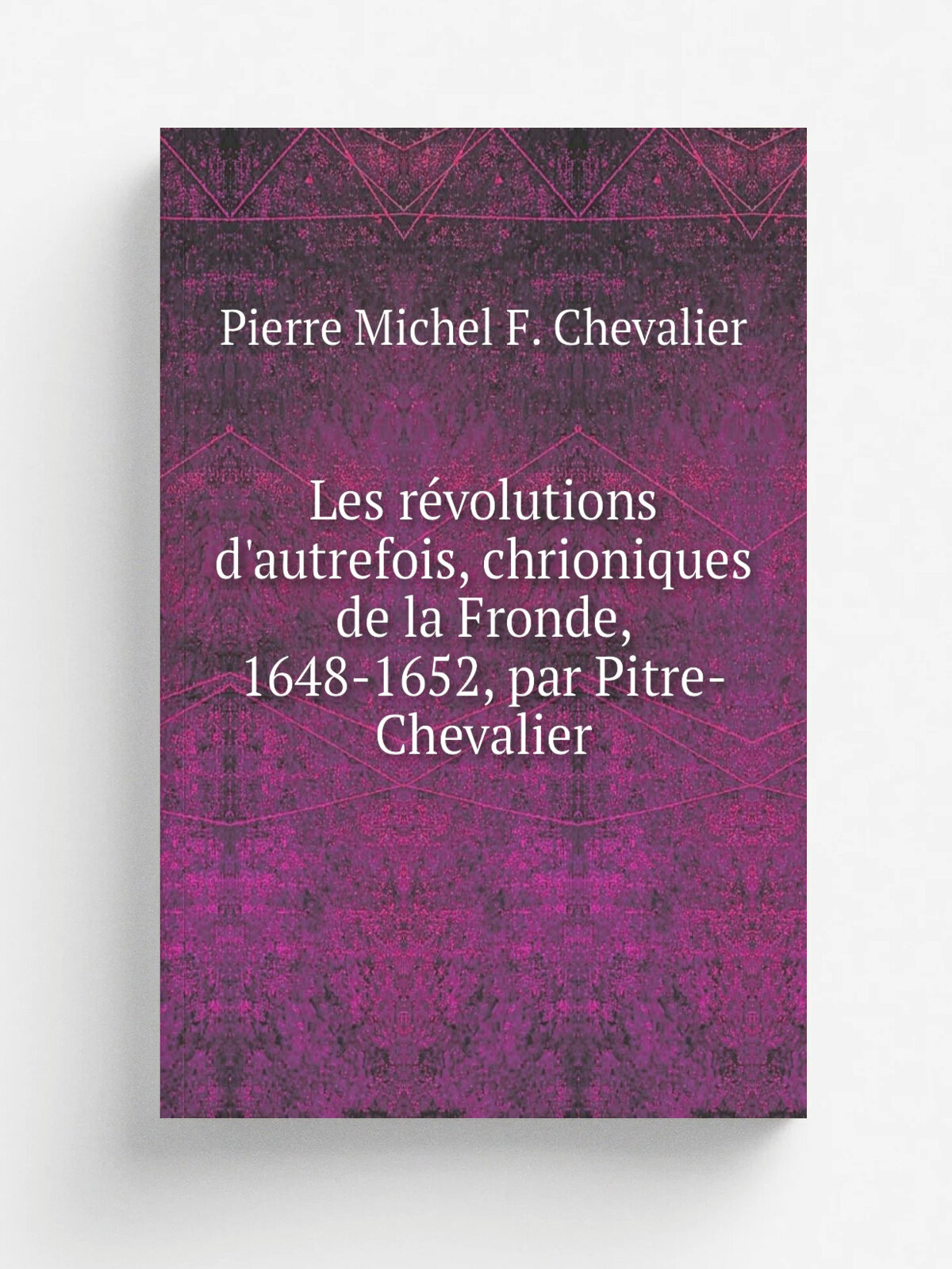 Les r.volutions d'autrefois, chrioniques de la Fronde, 1648-1652, par Pitre-Chevalier | Pierre Michel F. Chevalier | 1852 | Репринт