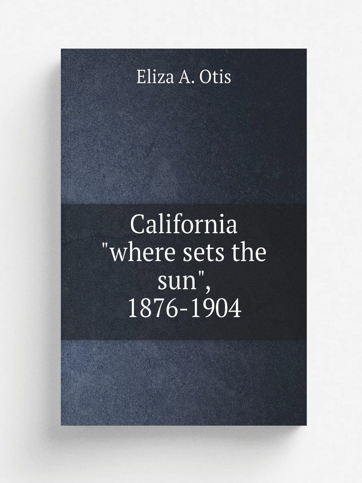 California "where sets the sun", 1876-1904 | Eliza A. Otis | 1905 | Los Angeles, Calif. : The Times-Mirror Co | Репринт
