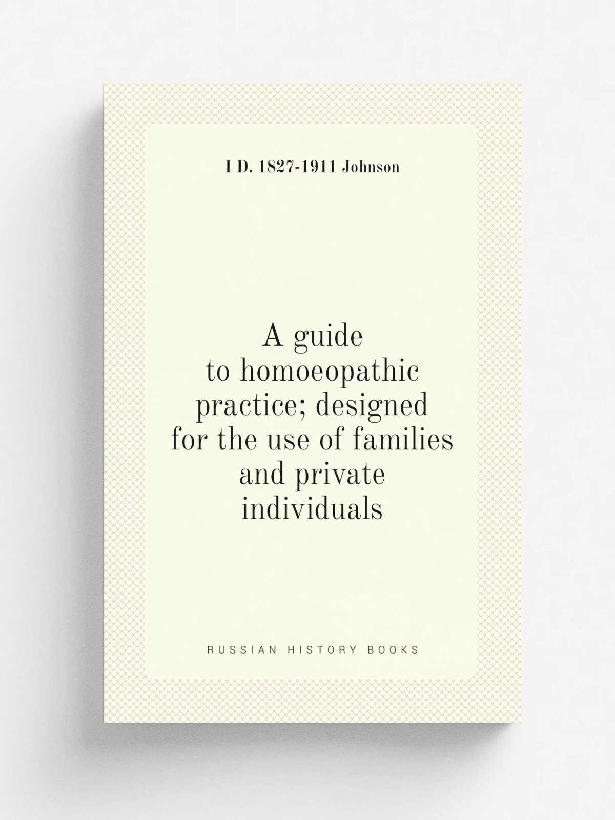 A guide to homoeopathic practice; designed for the use of families and private individuals | I D. 1827-1911 Johnson | Репринт