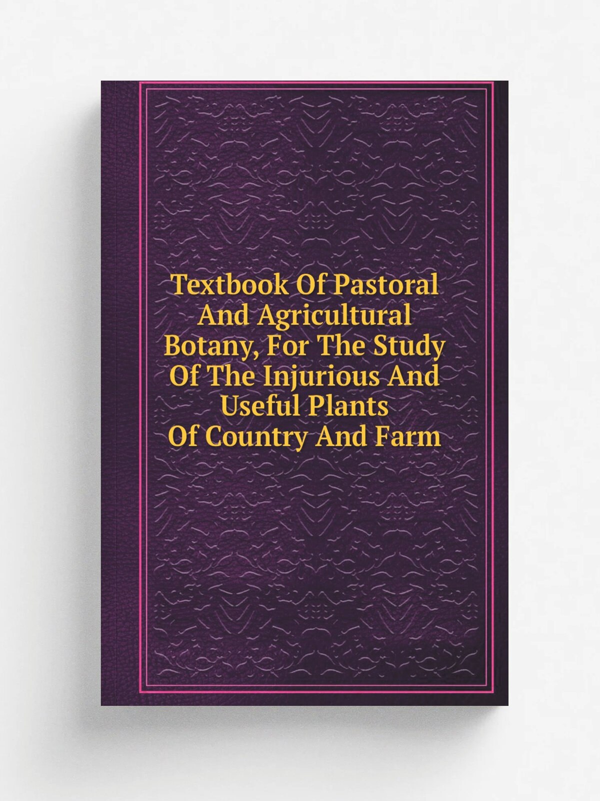 Textbook Of Pastoral And Agricultural Botany, For The Study Of The Injurious And Useful Plants Of Country And Farm