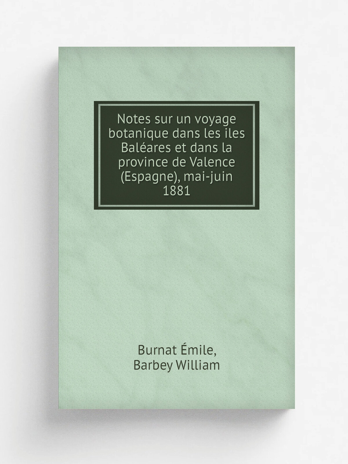 Notes sur un voyage botanique dans les iles Bal.ares et dans la province de Valence (Espagne), mai-juin 1881 | Burnat . mile | 1882 | Gen.ve : H. Geor…