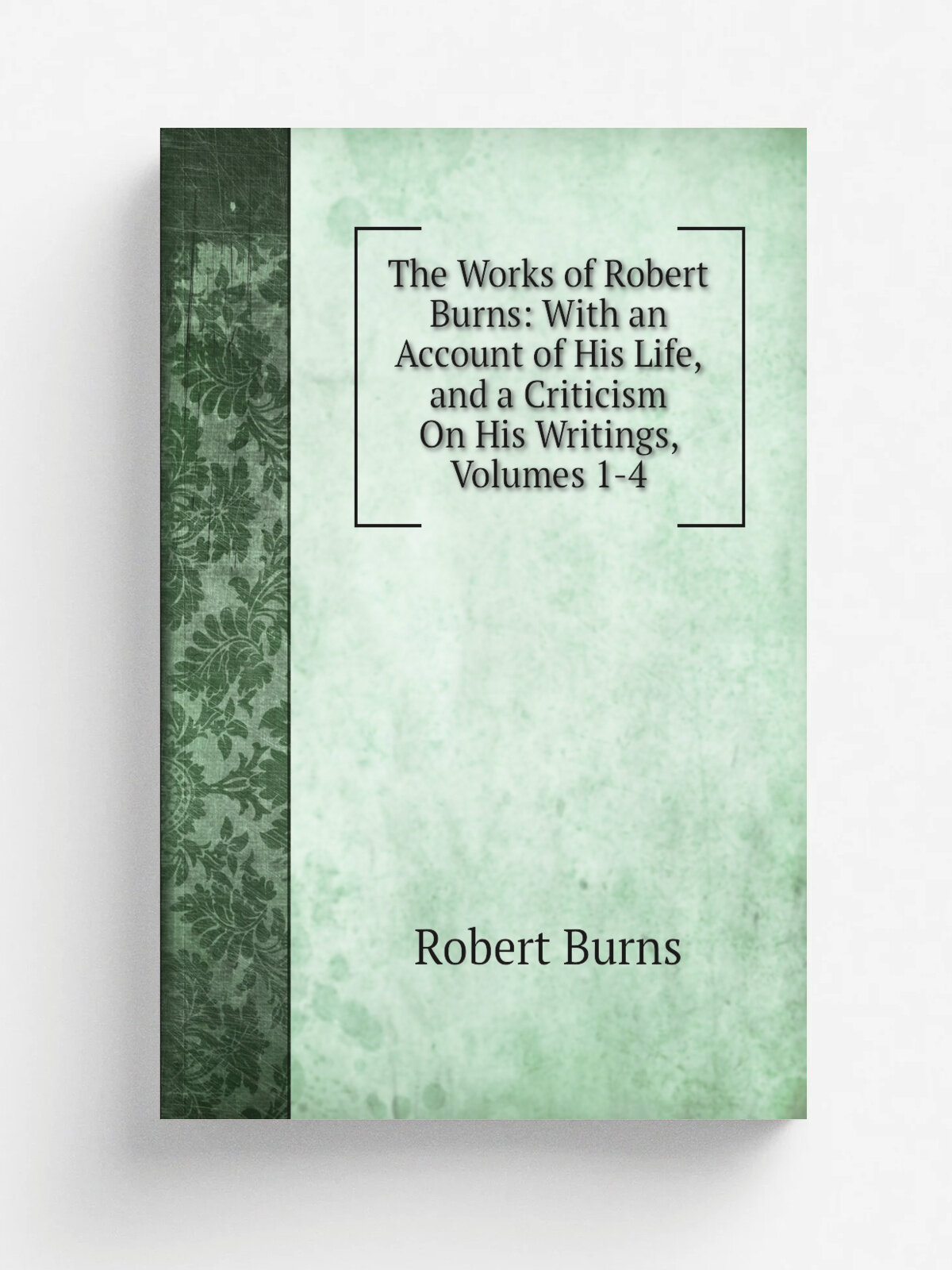 The Works of Robert Burns: With an Account of His Life, and a Criticism On His Writings, Volumes 1-4