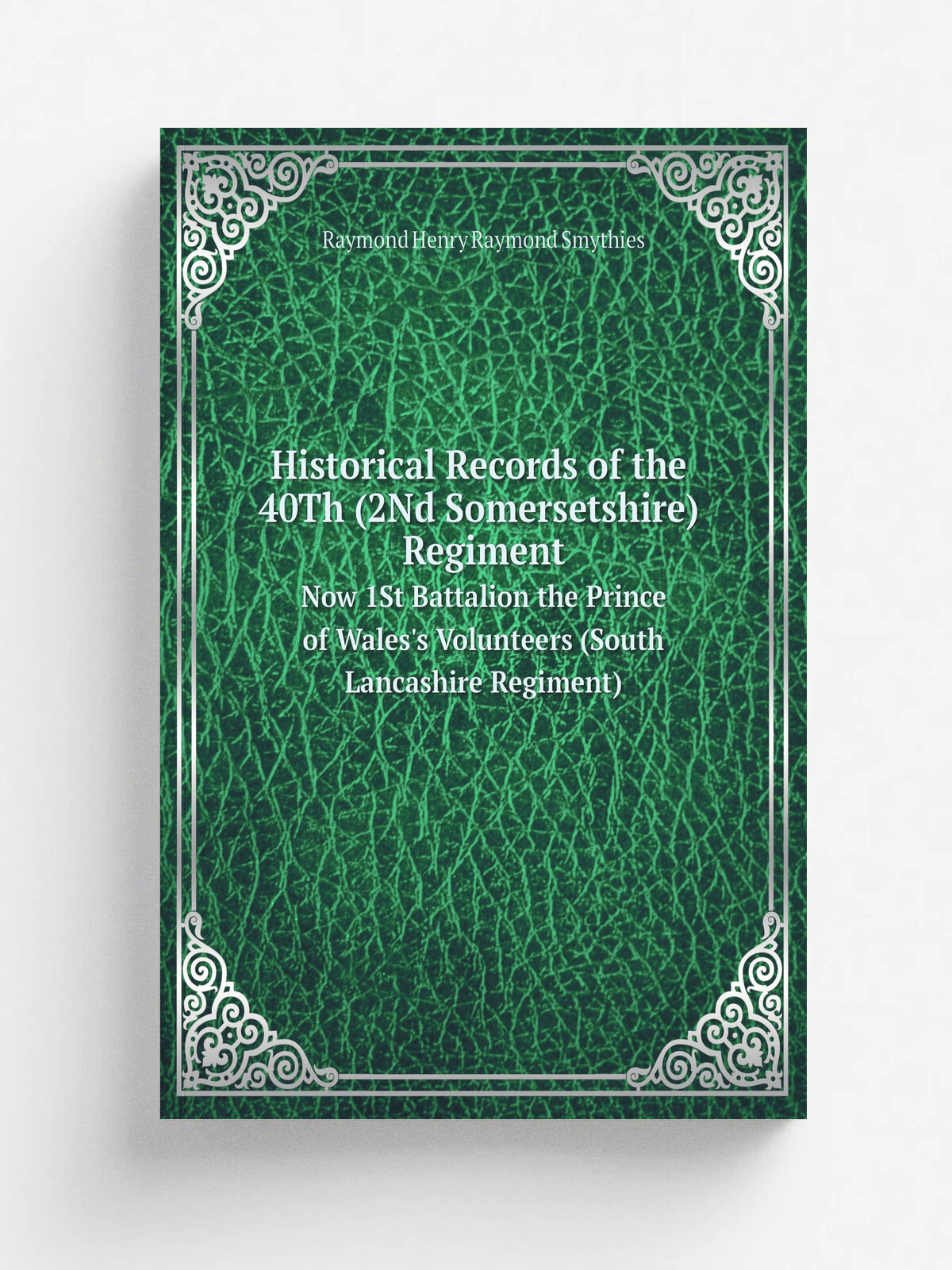 Historical Records of the 40Th (2Nd Somersetshire) Regiment. Now 1St Battalion the Prince of Wales's Volunteers (South Lancashire Regiment)