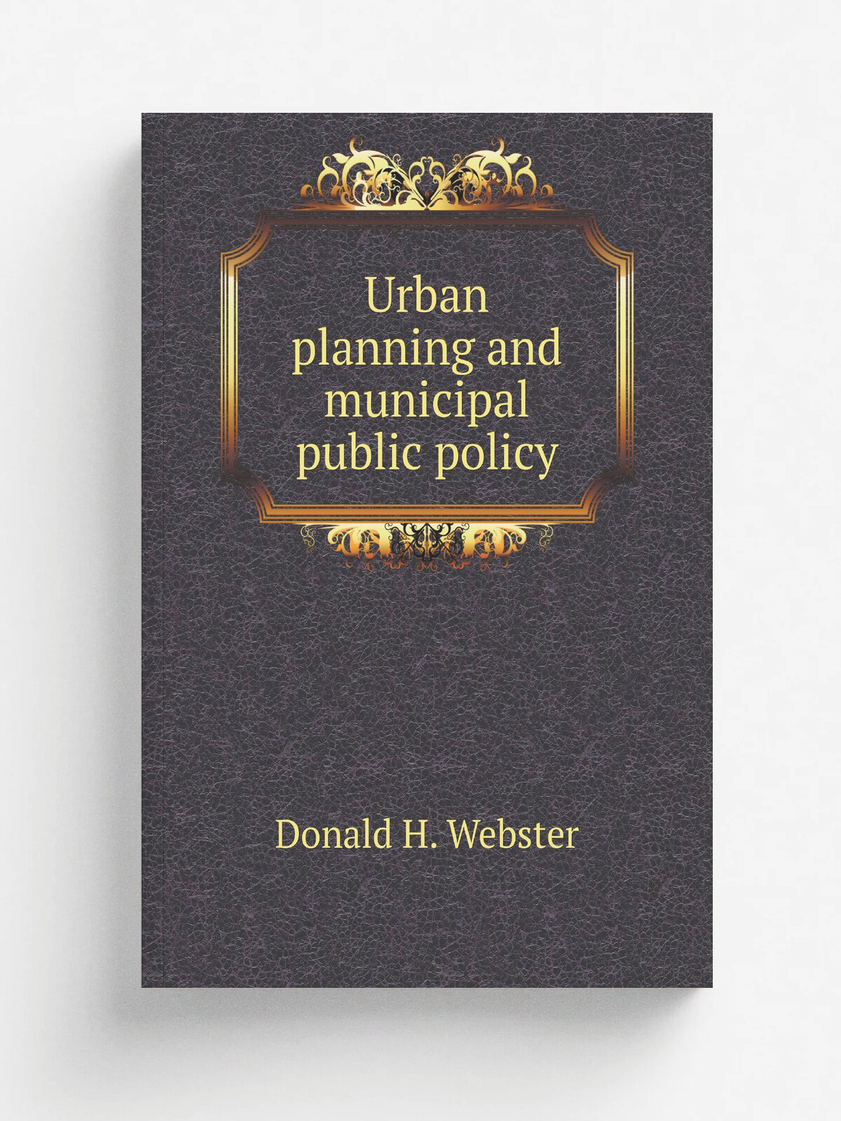 Urban planning and municipal public policy | Donald H. Webster | Репринт