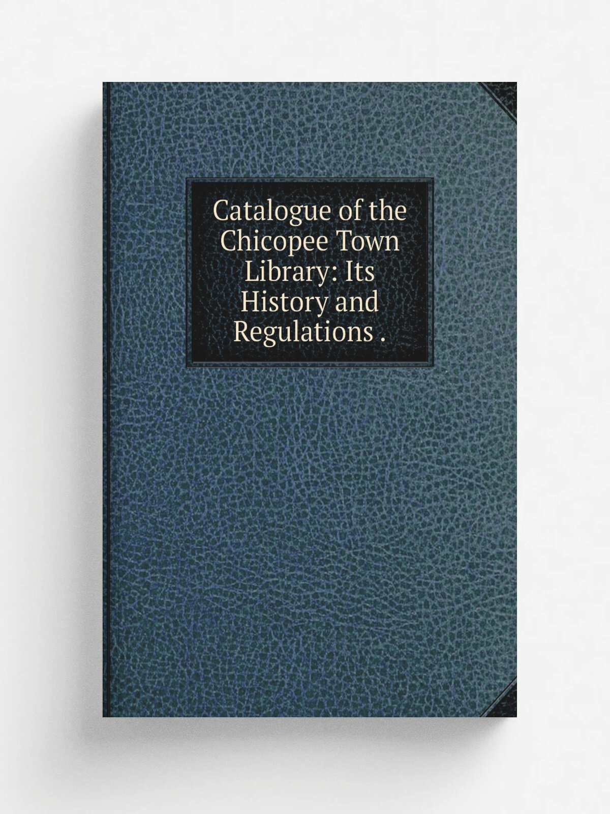 Catalogue of the Chicopee Town Library: Its History and Regulations . | Репринт