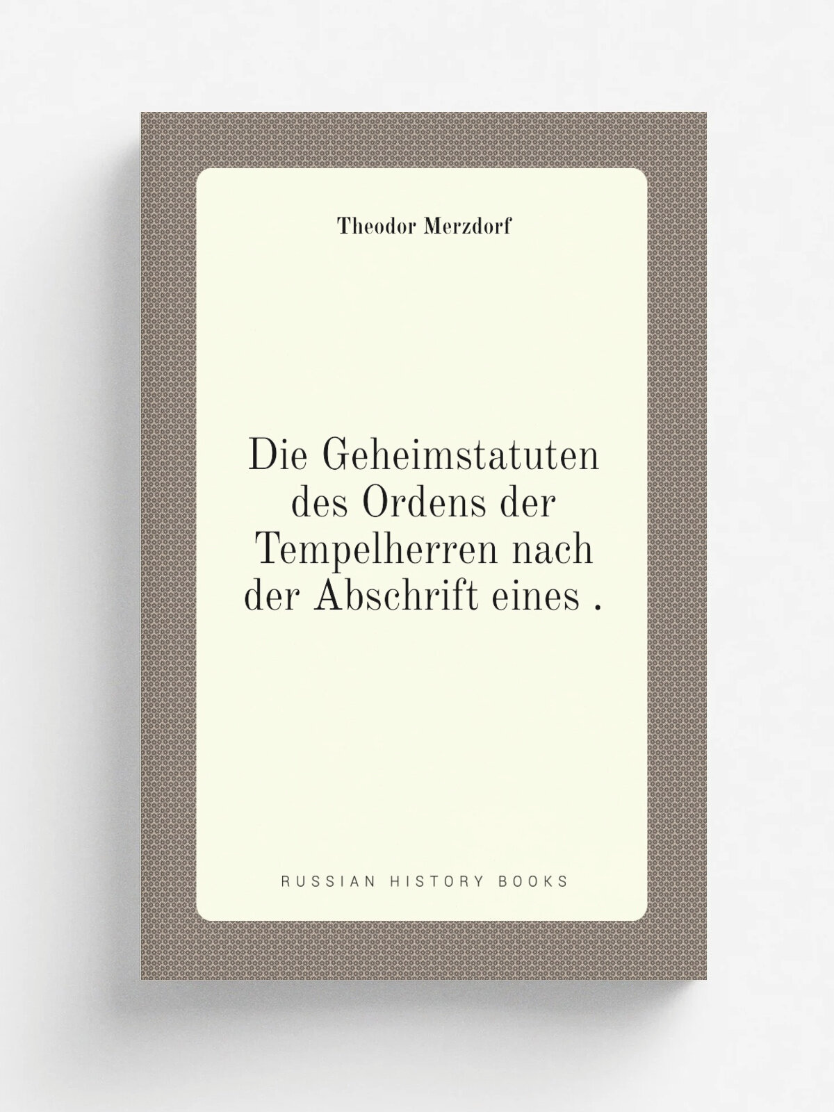 Die Geheimstatuten des Ordens der Tempelherren nach der Abschrift eines . | Theodor Merzdorf | 1877 | G. Schwetschke | Репринт