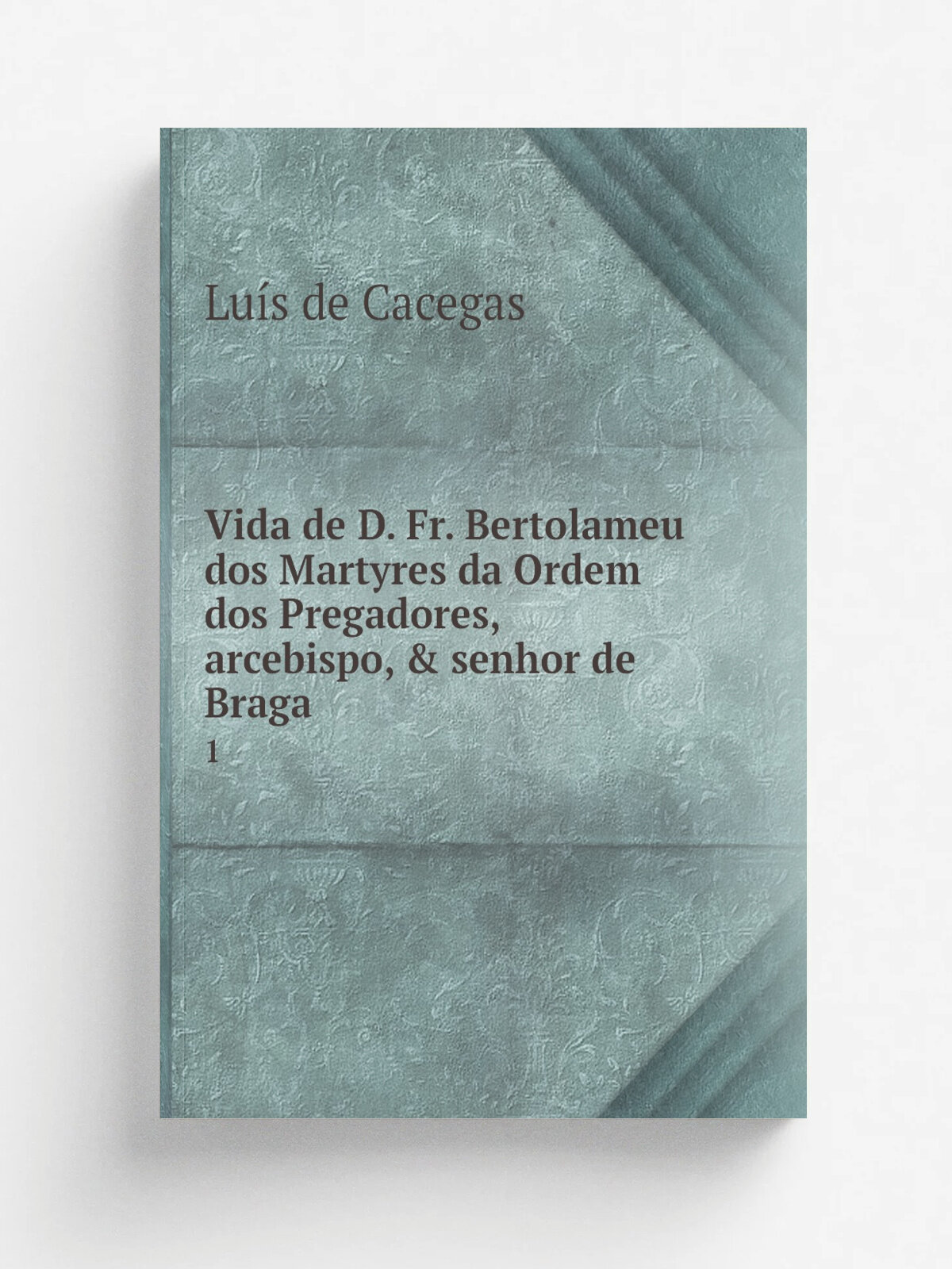 Vida de D. Fr. Bertolameu dos Martyres da Ordem dos Pregadores, arcebispo, & senhor de Braga . 1 | Lu.s de Cacegas | 1850 | Typographia Rollandiana …