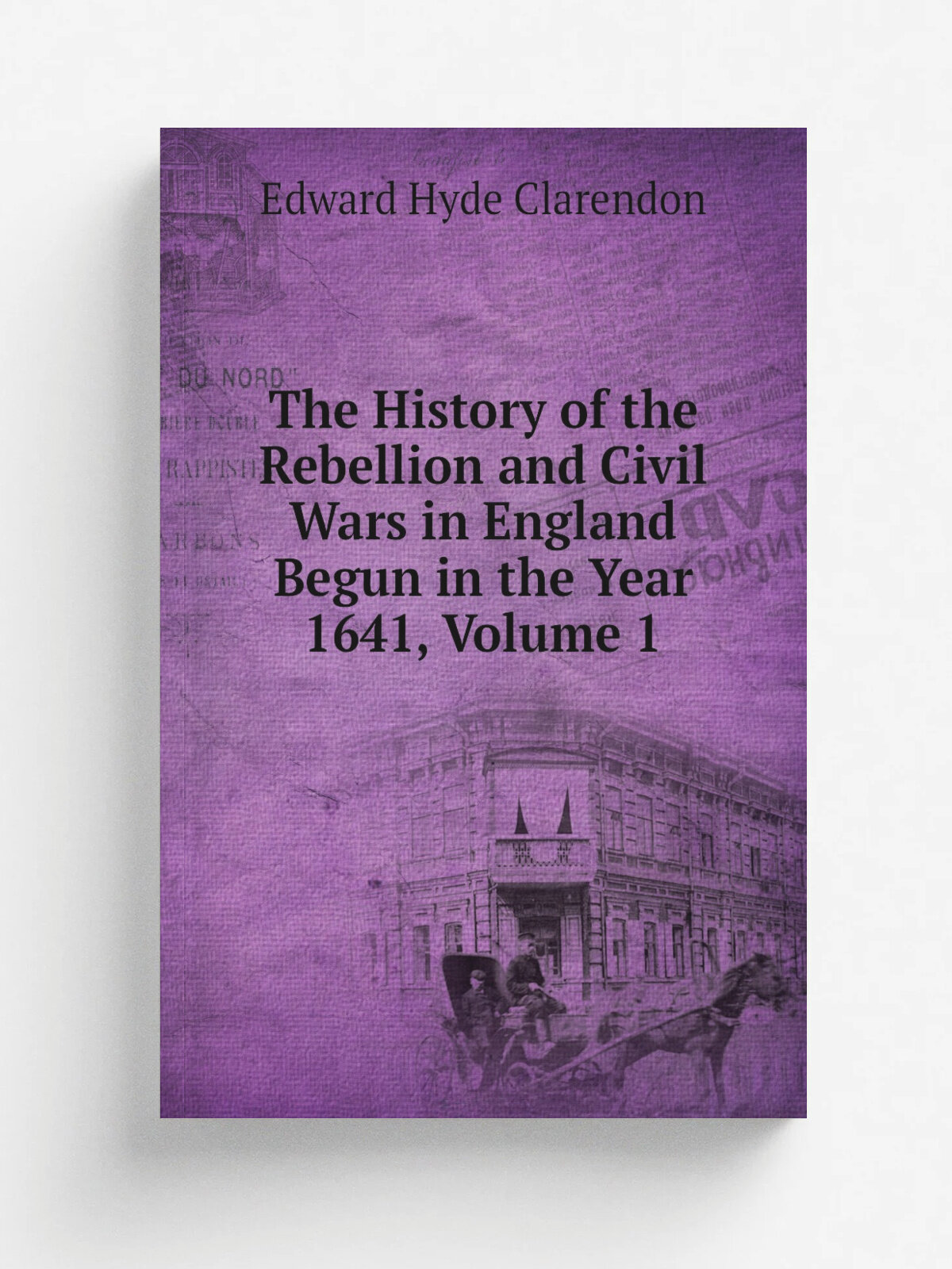 The History of the Rebellion and Civil Wars in England Begun in the Year 1641, Volume 1