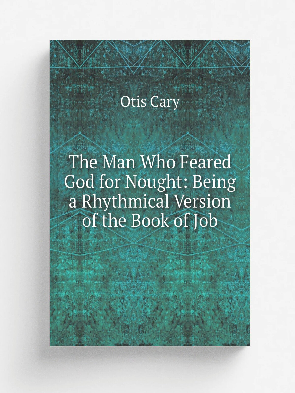 The Man Who Feared God for Nought: Being a Rhythmical Version of the Book of Job | Otis Cary | Репринт