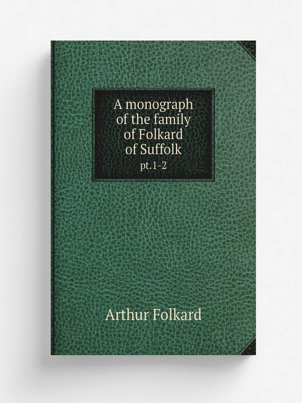 A monograph of the family of Folkard of Suffolk. pt.1-2 | Arthur Folkard | 1890 | .s.l. : Privately printed | Репринт