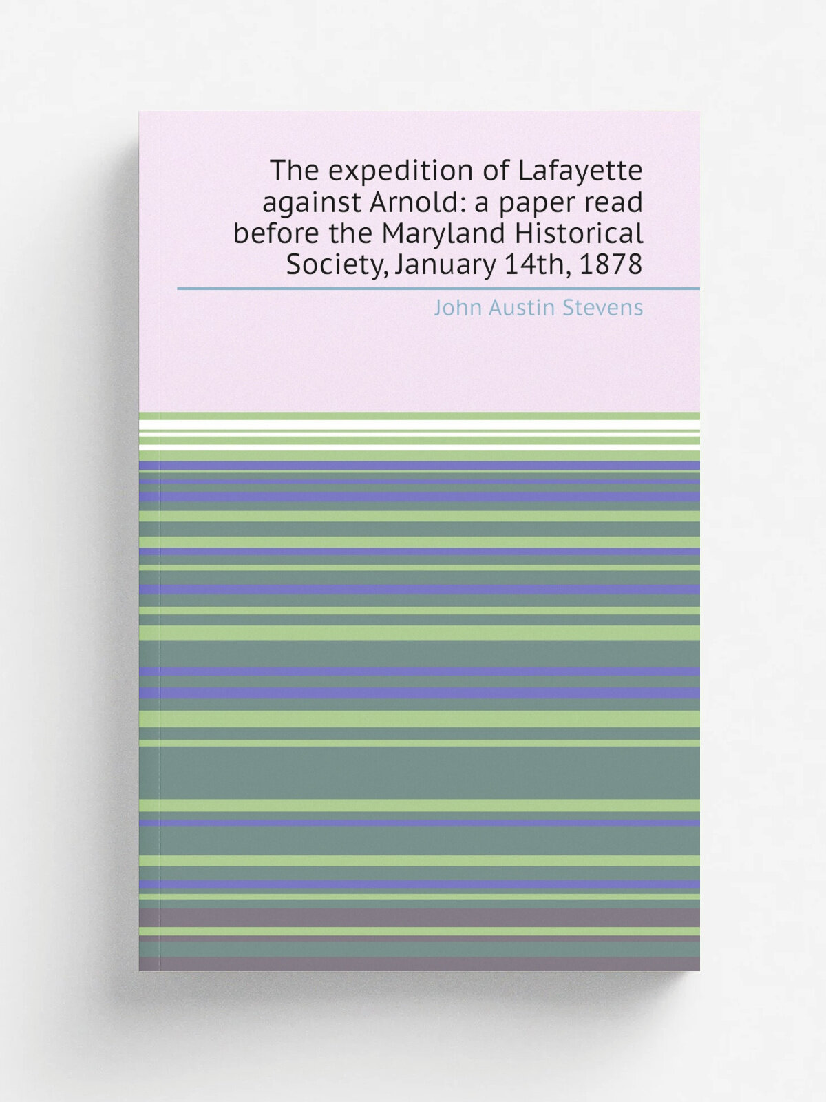 The expedition of Lafayette against Arnold: a paper read before the Maryland Historical Society, January 14th, 1878