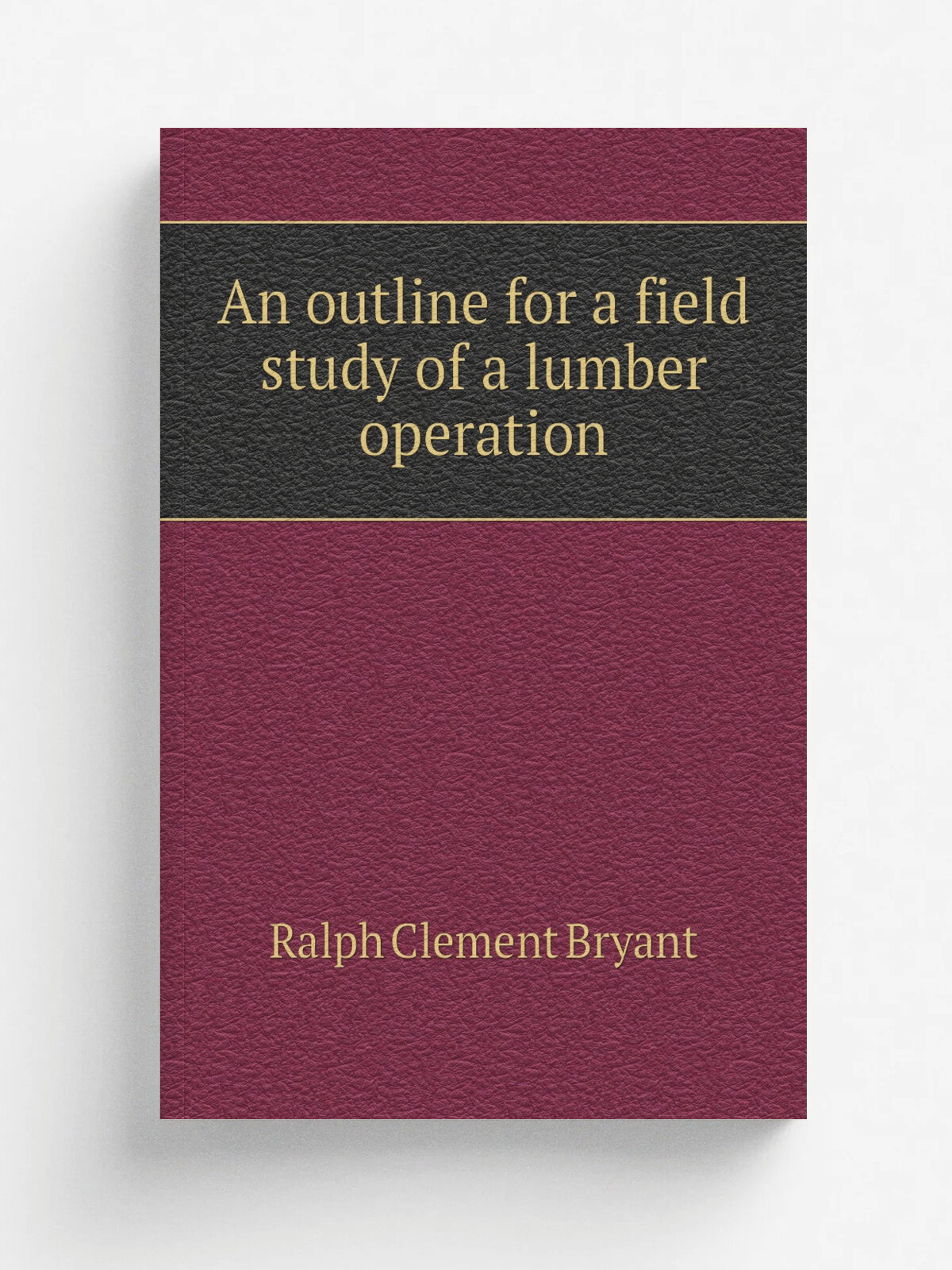 An outline for a field study of a lumber operation | Ralph Clement Bryant | Репринт