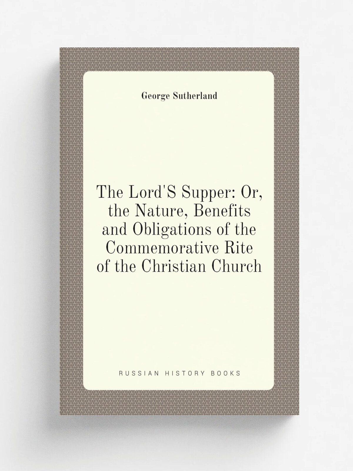 The Lord'S Supper: Or, the Nature, Benefits and Obligations of the Commemorative Rite of the Christian Church