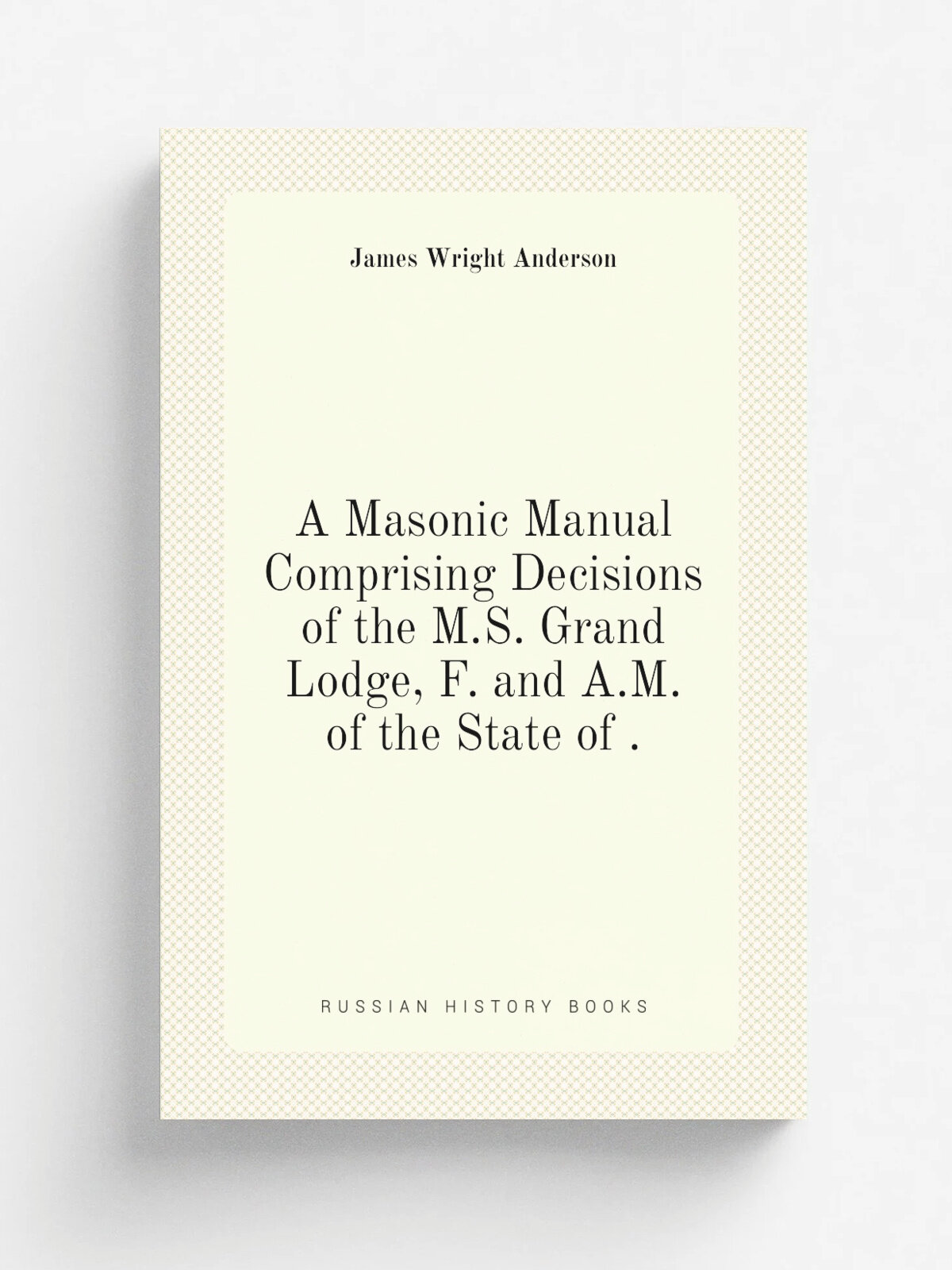 A Masonic Manual Comprising Decisions of the M.S. Grand Lodge, F. and A.M. of the State of . | James Wright Anderson | 1893 | Репринт