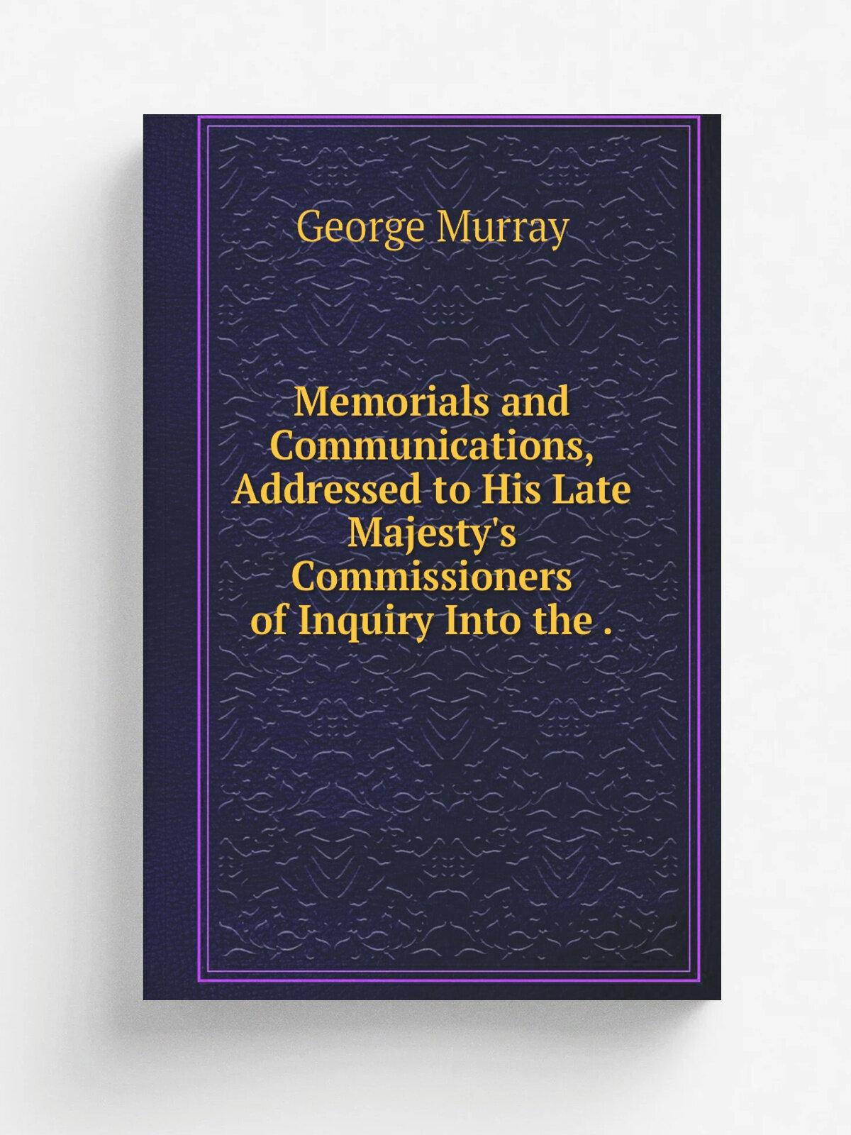 Memorials and Communications, Addressed to His Late Majesty's Commissioners of Inquiry Into the . | George Murray | 1838 | printed for J.G. and F . R…