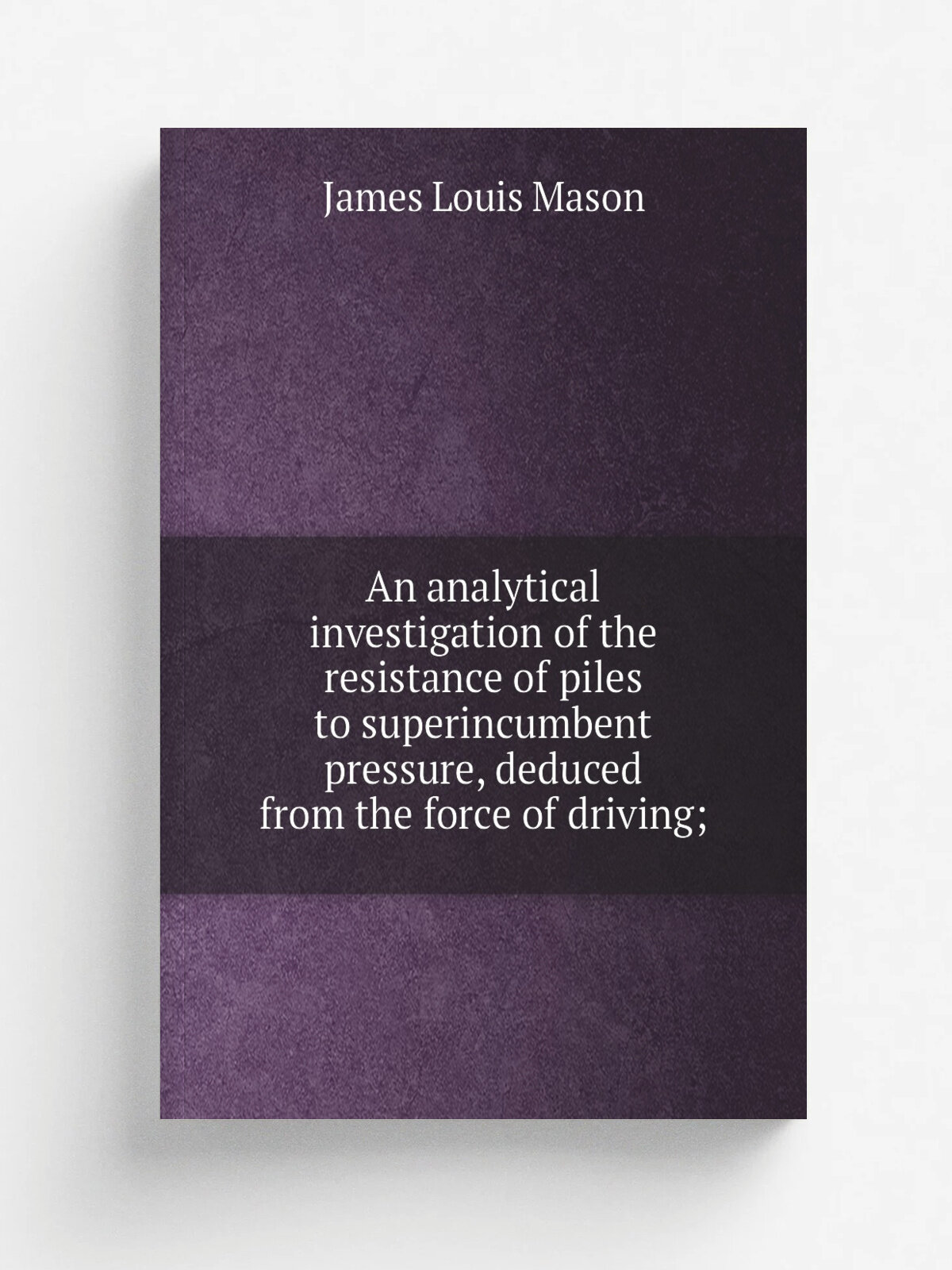 An analytical investigation of the resistance of piles to superincumbent pressure, deduced from the force of driving; | James Louis Mason | 1850 | Wa…