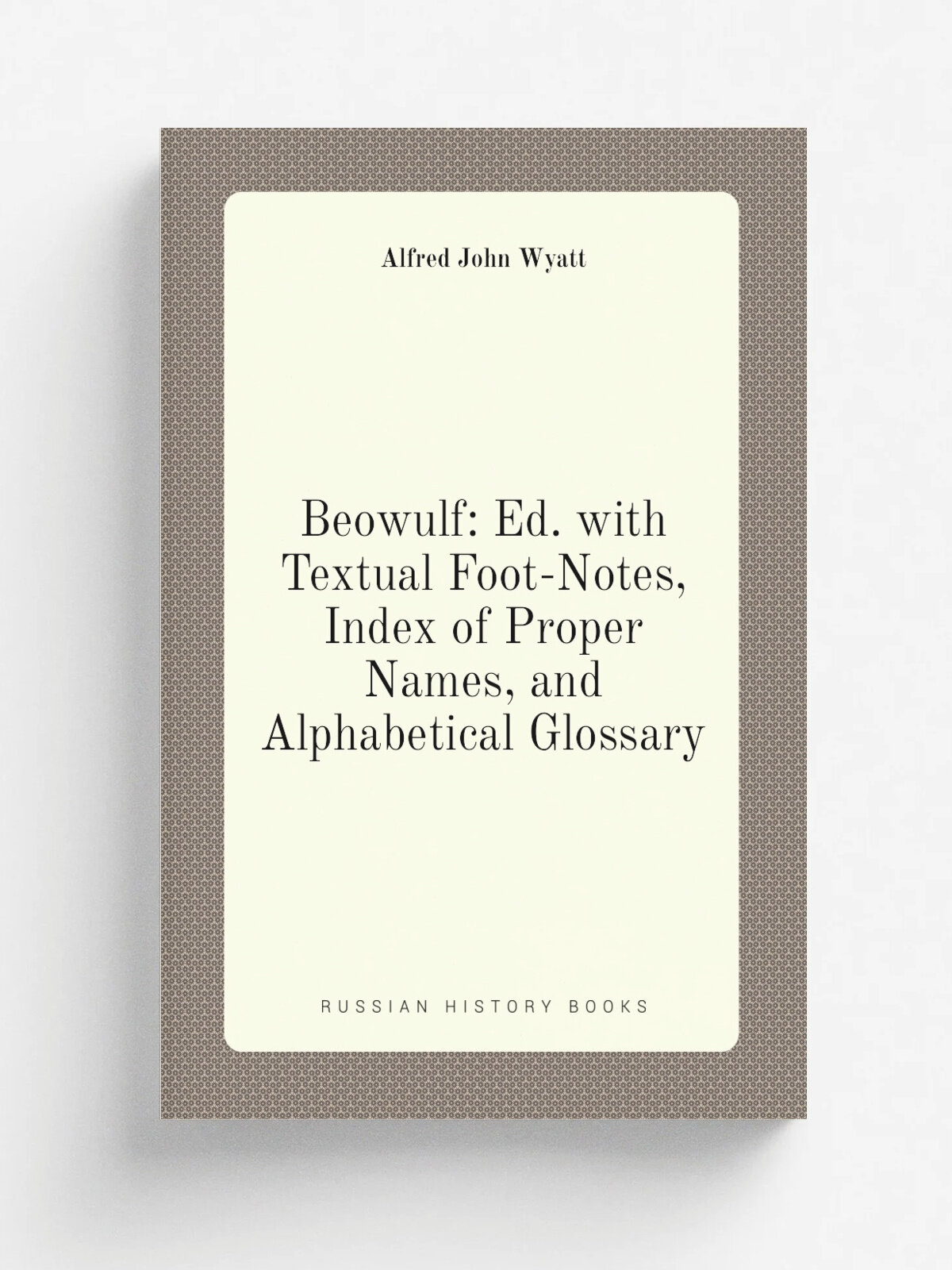Beowulf: Ed. with Textual Foot-Notes, Index of Proper Names, and Alphabetical Glossary | Alfred John Wyatt | Репринт