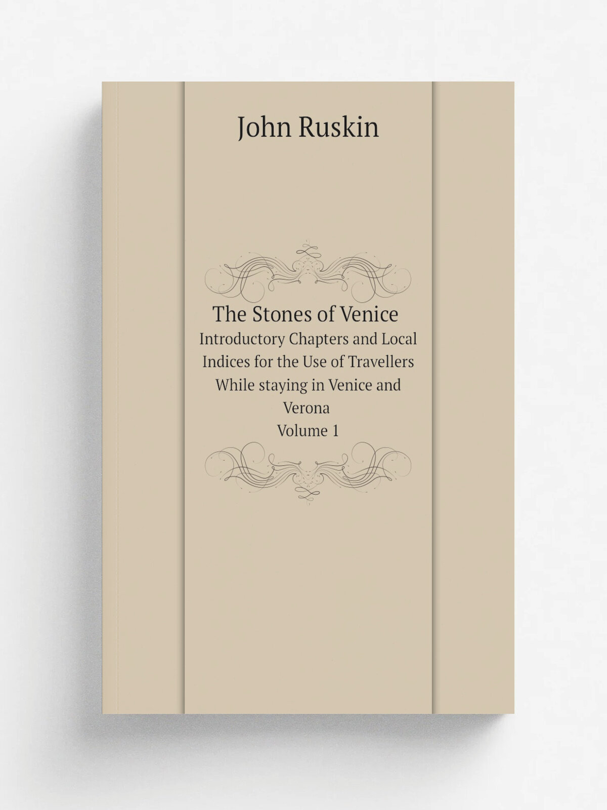 The Stones of Venice Introductory Chapters and Local Indices for the Use of Travellers While staying in Venice and Verona. Volume 1