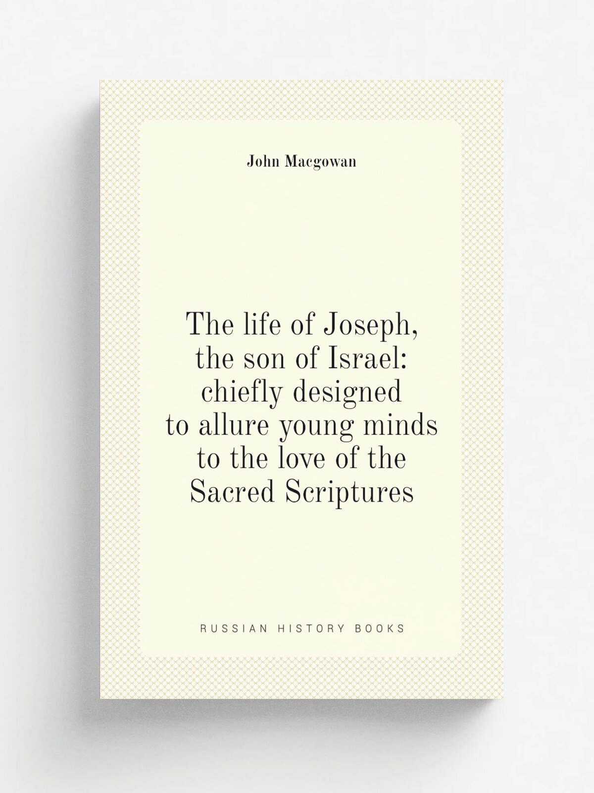 The life of Joseph, the son of Israel: chiefly designed to allure young minds to the love of the Sacred Scriptures | J. Macgowan | Репринт