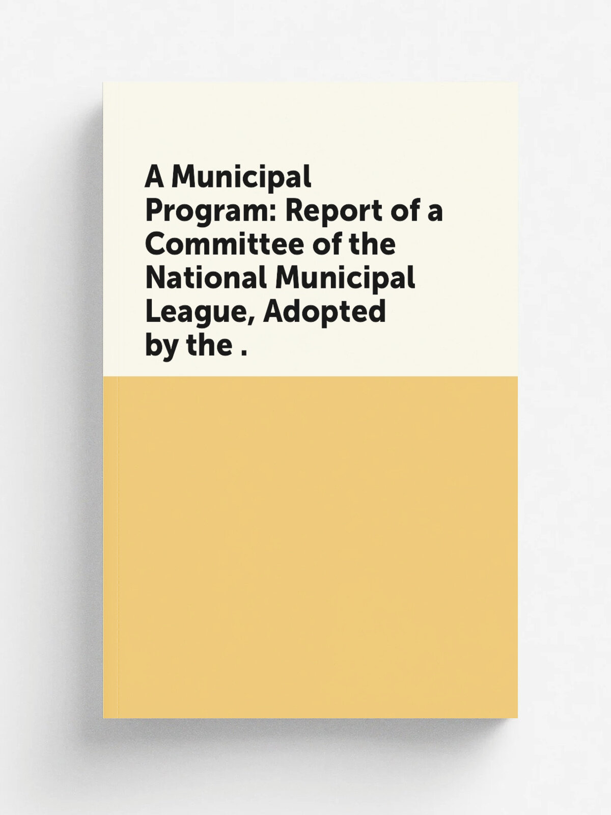 A Municipal Program: Report of a Committee of the National Municipal League, Adopted by the . | Не указан | 1900 | Pub. for the National Municipal Le…