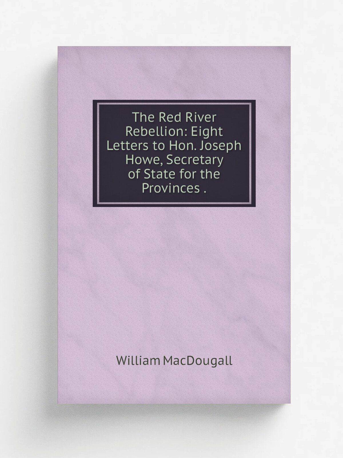 The Red River Rebellion: Eight Letters to Hon. Joseph Howe, Secretary of State for the Provinces . | William MacDougall | 1870 | s.n. | Репринт