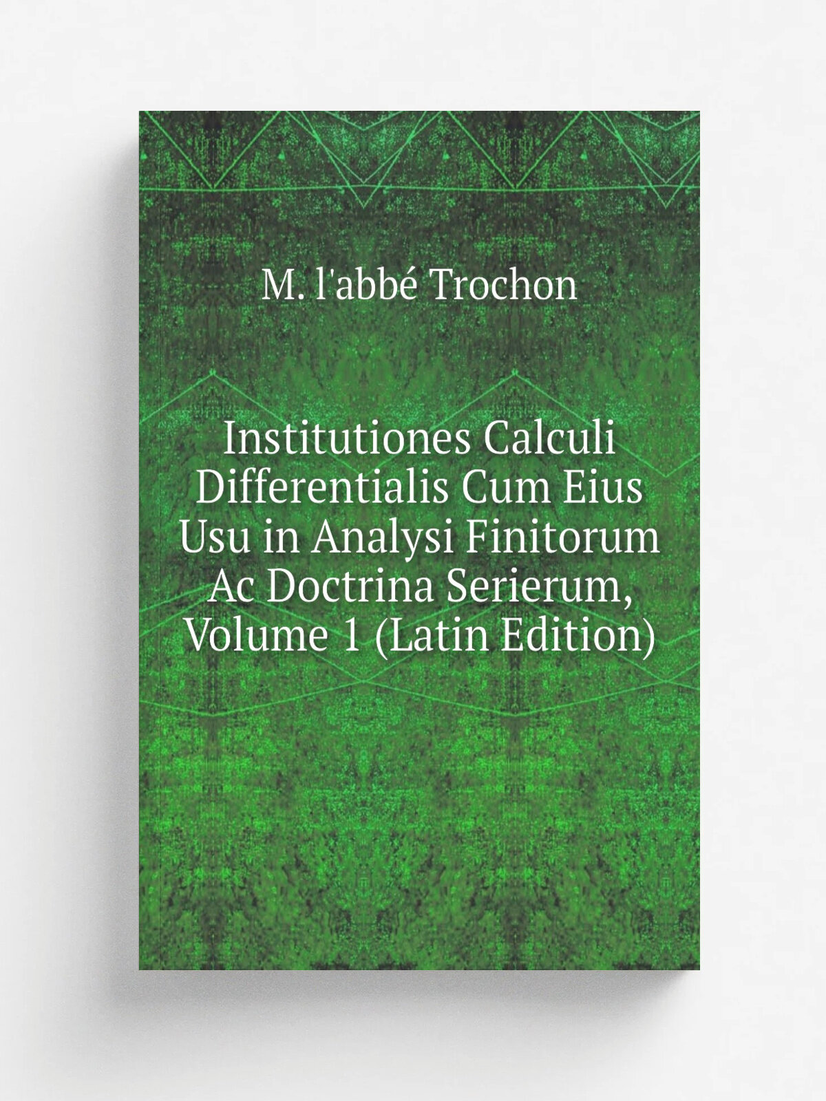 Institutiones Calculi Differentialis Cum Eius Usu in Analysi Finitorum Ac Doctrina Serierum, Volume 1 (Latin Edition) | M. l'abb. Trochon | Репринт