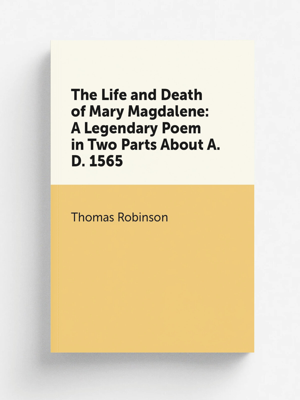 The Life and Death of Mary Magdalene: A Legendary Poem in Two Parts About A.D. 1565