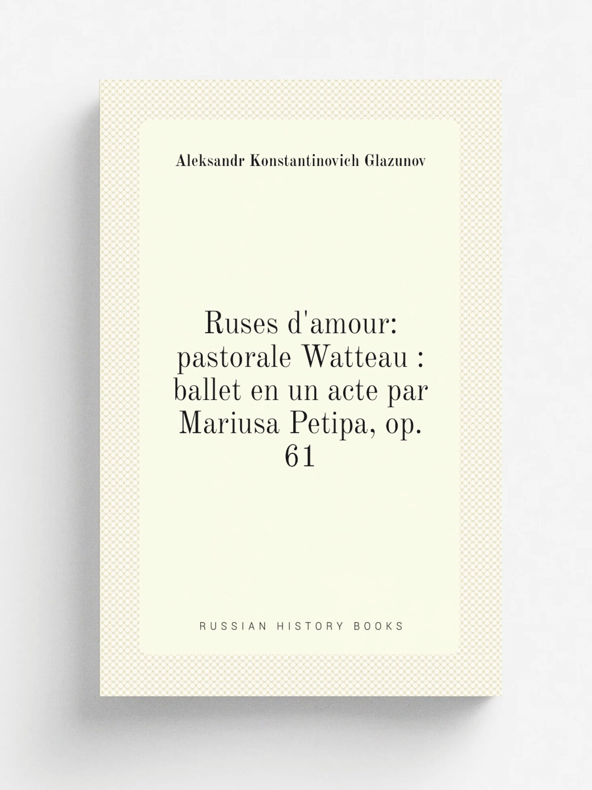 Ruses d'amour: pastorale Watteau : ballet en un acte par Mariusa Petipa, op. 61 | Aleksandr Konstantinovich Glazunov | 1899 | M.P. Bela.eff | Репринт
