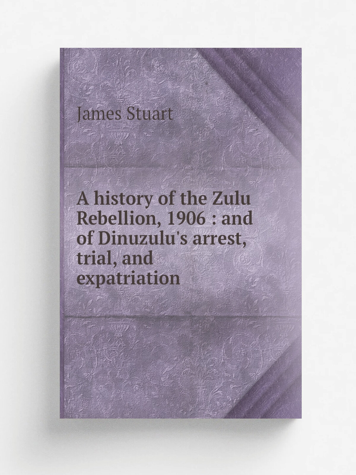 A history of the Zulu Rebellion, 1906 : and of Dinuzulu's arrest, trial, and expatriation | James Stuart | 1913 | London : Macmillan | Репринт