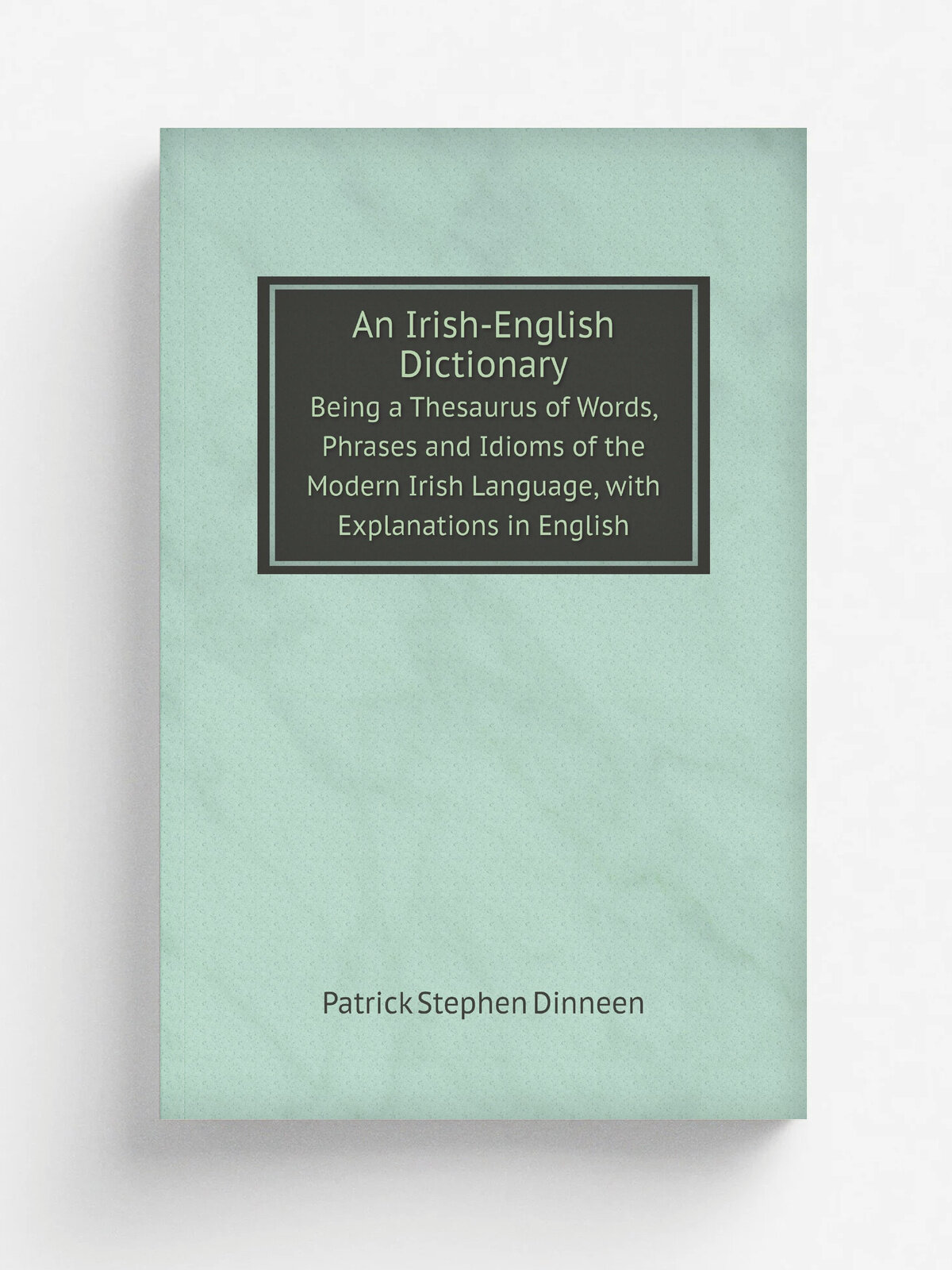 An Irish-English Dictionary. Being a Thesaurus of Words, Phrases and Idioms of the Modern Irish Language, with Explanations in English | Patrick Step…