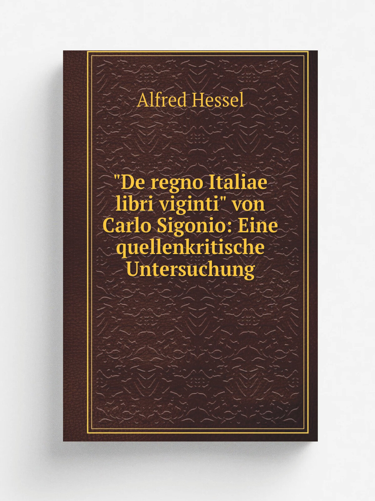 "De regno Italiae libri viginti" von Carlo Sigonio: Eine quellenkritische Untersuchung | Alfred Hessel | 1900 | E. Ebering | Репринт