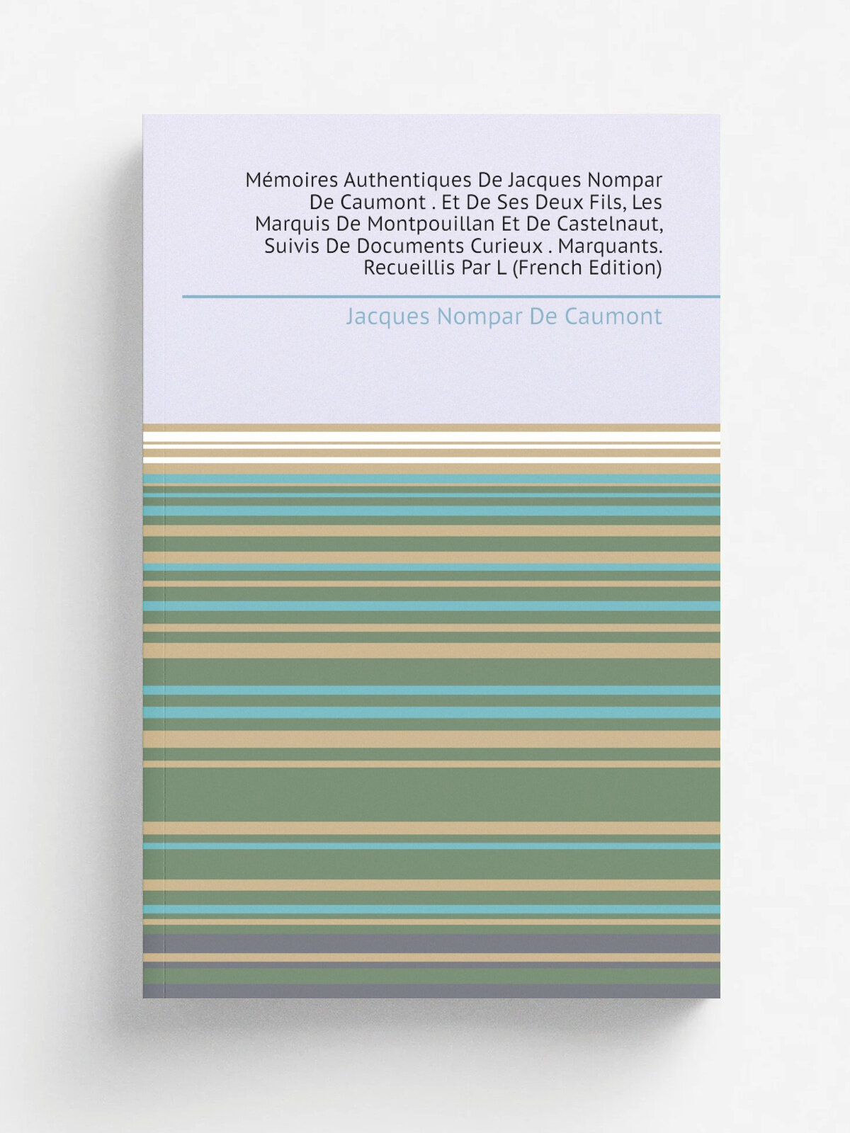 M.moires Authentiques De Jacques Nompar De Caumont . Et De Ses Deux Fils, Les Marquis De Montpouillan Et De Castelnaut, Suivis De Documents Curieux …